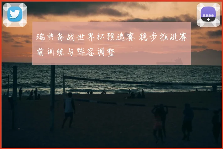 瑞典备战世界杯预选赛 稳步推进赛前训练与阵容调整