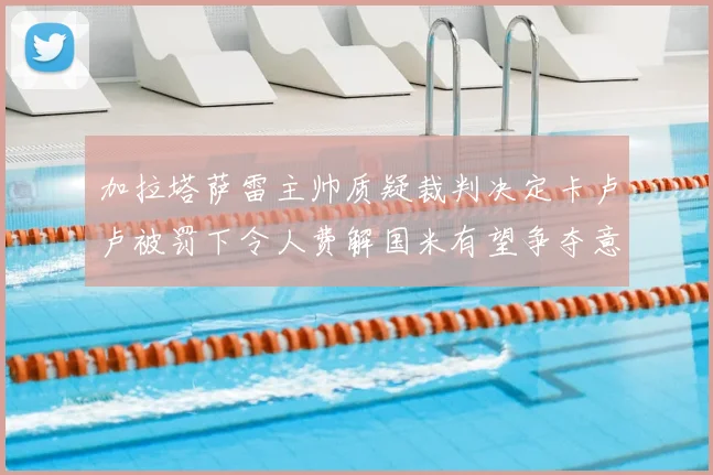 加拉塔萨雷主帅质疑裁判决定卡卢卢被罚下令人费解国米有望争夺意甲冠军