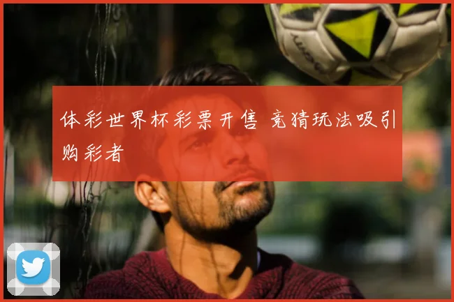 体彩世界杯彩票开售 竞猜玩法吸引购彩者