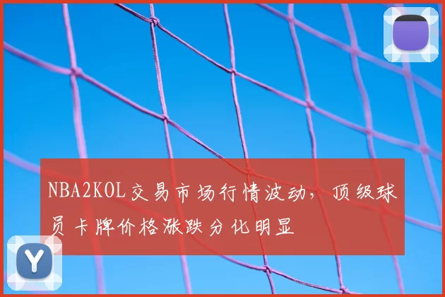 NBA2KOL交易市场行情波动，顶级球员卡牌价格涨跌分化明显