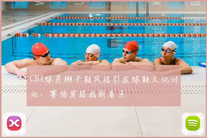 CBA球员椰子鞋风格引发球鞋文化讨论,赛场穿搭成新看点