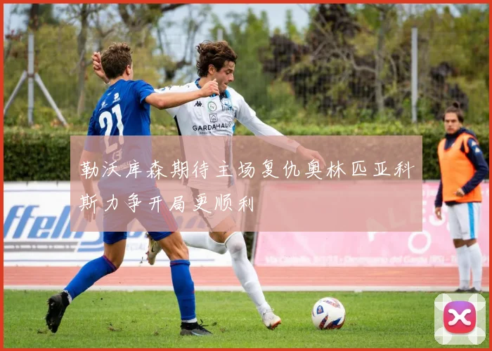 勒沃库森期待主场复仇奥林匹亚科斯力争开局更顺利