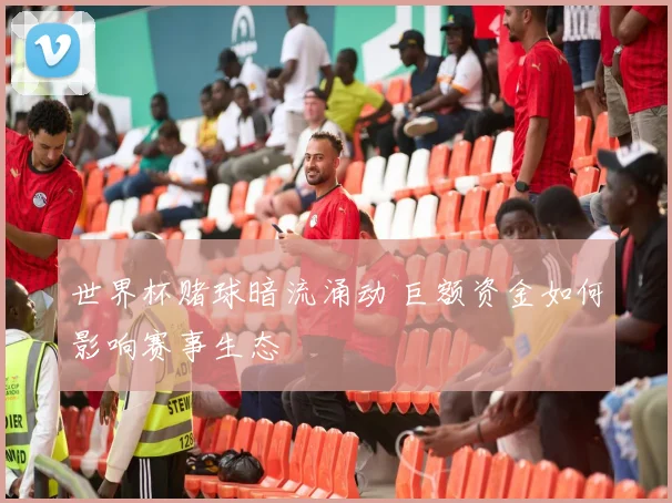 世界杯赌球暗流涌动 巨额资金如何影响赛事生态