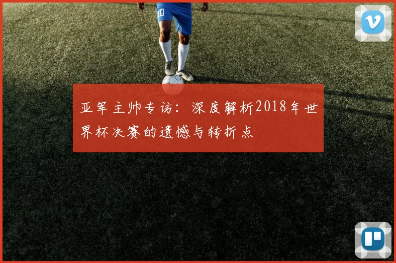 亚军主帅专访：深度解析2018年世界杯决赛的遗憾与转折点