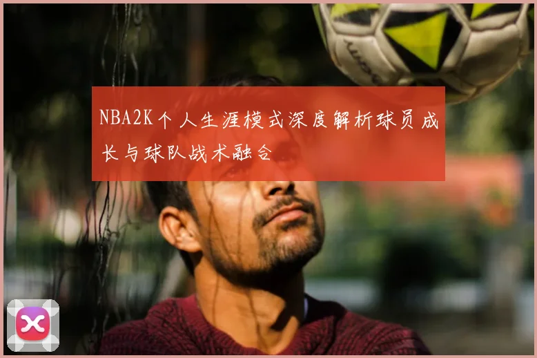 NBA2K个人生涯模式深度解析球员成长与球队战术融合