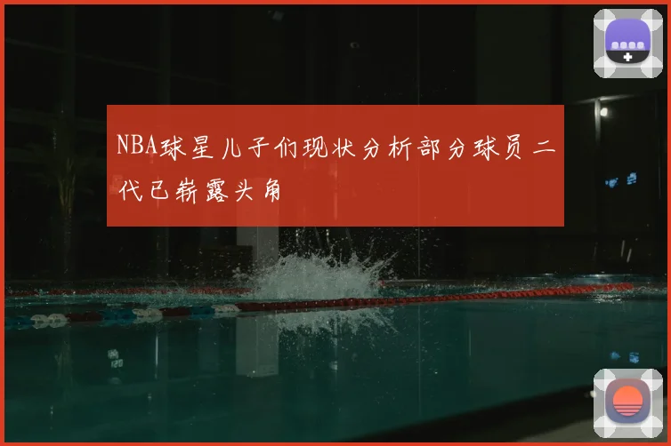 NBA球星儿子们现状分析部分球员二代已崭露头角