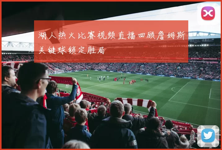 湖人热火比赛视频直播回顾詹姆斯关键球锁定胜局