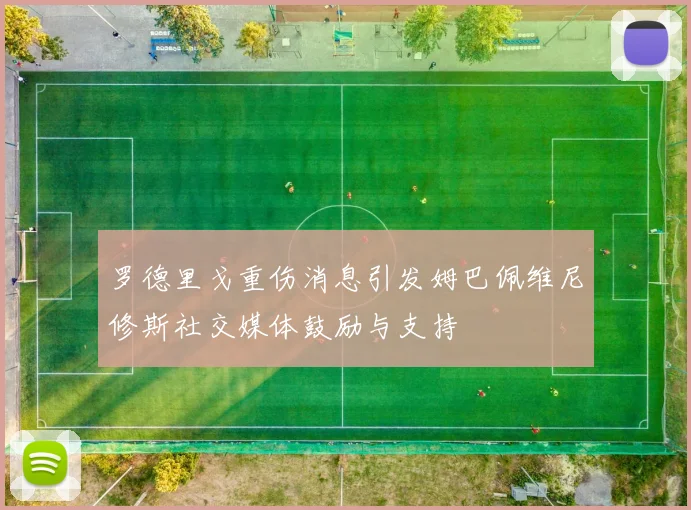 罗德里戈重伤消息引发姆巴佩维尼修斯社交媒体鼓励与支持