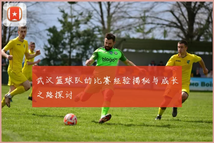 武汉篮球队的比赛经验揭秘与成长之路探讨