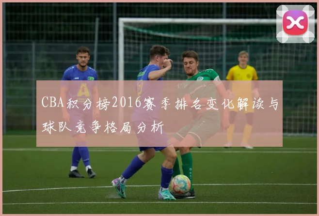 CBA积分榜2016赛季排名变化解读与球队竞争格局分析