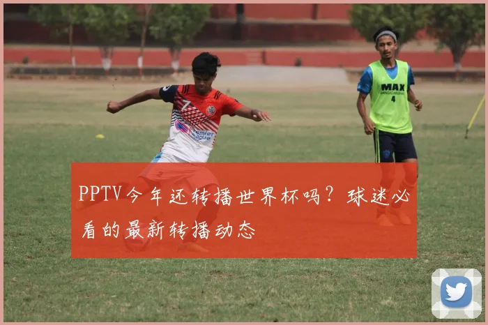 PPTV今年还转播世界杯吗?球迷必看的最新转播动态