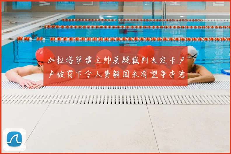 加拉塔萨雷主帅质疑裁判决定卡卢卢被罚下令人费解国米有望争夺意甲冠军