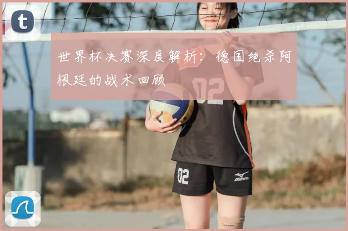 世界杯决赛深度解析：德国绝杀阿根廷的战术回顾