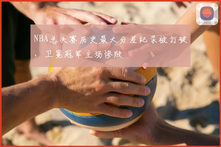 NBA总决赛历史最大分差纪录被打破,卫冕冠军主场惨败