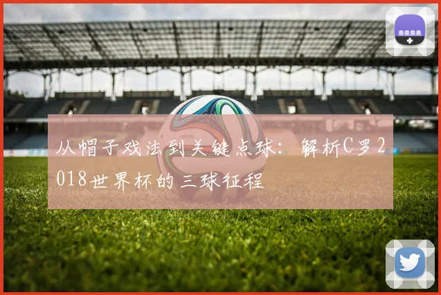 从帽子戏法到关键点球：解析C罗2018世界杯的三球征程