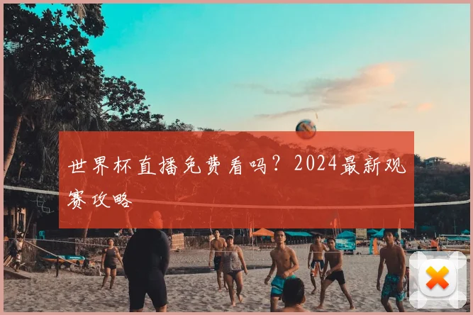 世界杯直播免费看吗？2024最新观赛攻略