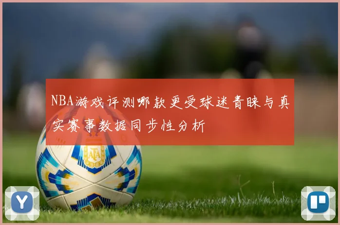 NBA游戏评测哪款更受球迷青睐与真实赛事数据同步性分析