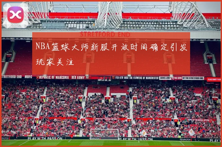 NBA篮球大师新服开放时间确定引发玩家关注