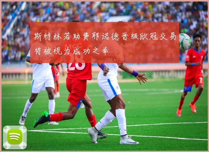 斯特林若助费耶诺德晋级欧冠交易将被视为成功之举