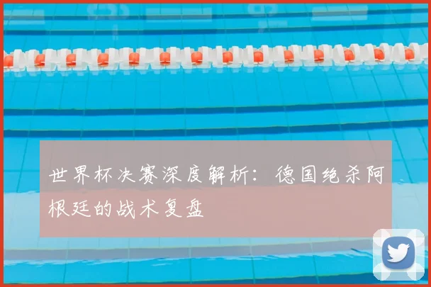 世界杯决赛深度解析：德国绝杀阿根廷的战术复盘