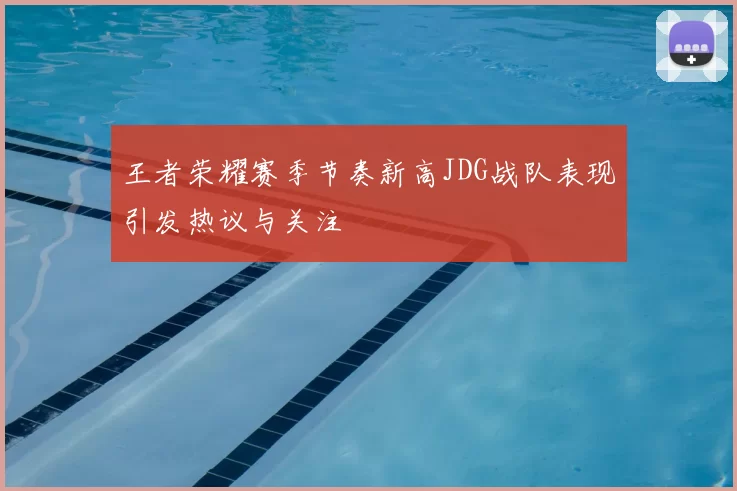 王者荣耀赛季节奏新高JDG战队表现引发热议与关注