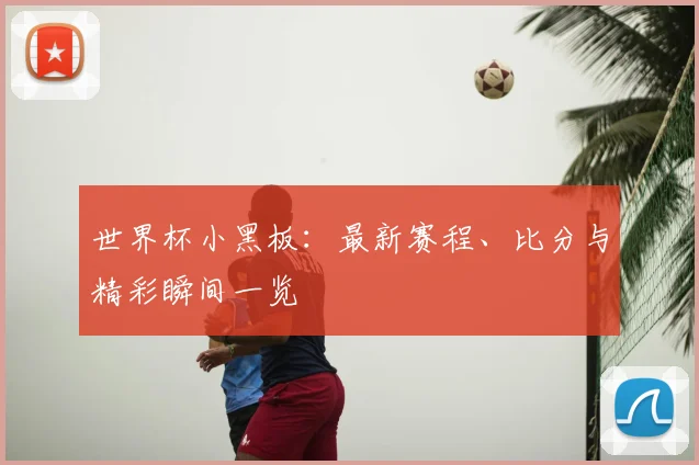 世界杯小黑板：最新赛程、比分与精彩瞬间一览