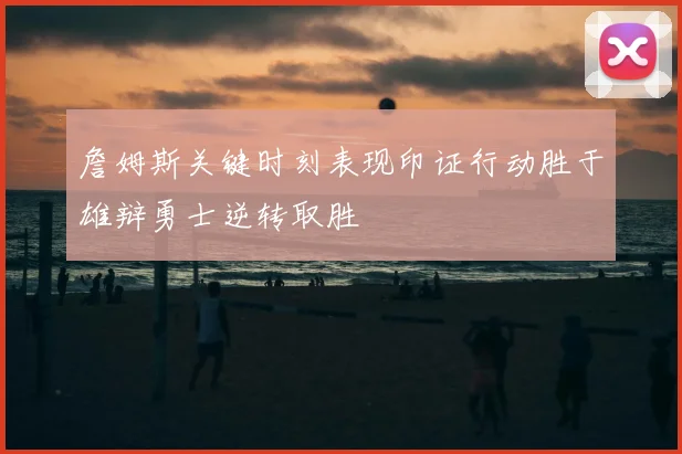 詹姆斯关键时刻表现印证行动胜于雄辩勇士逆转取胜