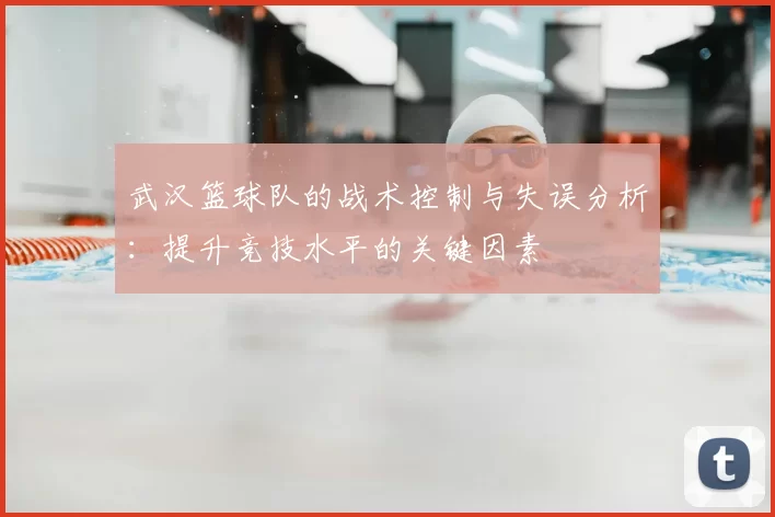 武汉篮球队的战术控制与失误分析：提升竞技水平的关键因素