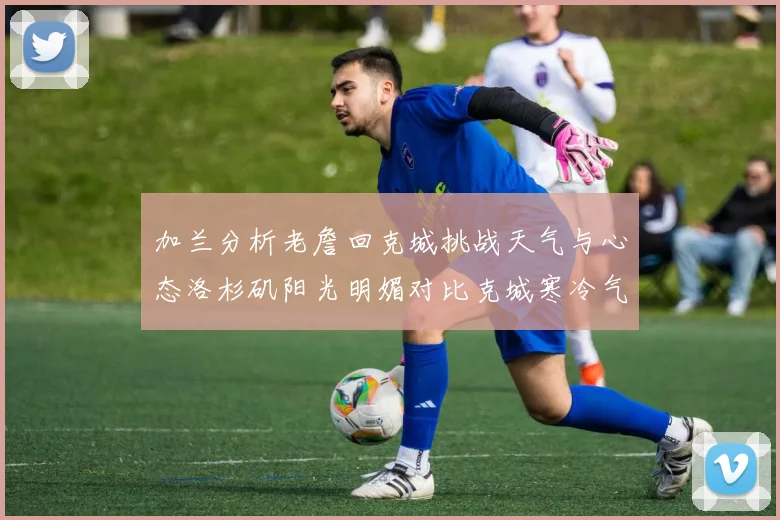加兰分析老詹回克城挑战天气与心态洛杉矶阳光明媚对比克城寒冷气候