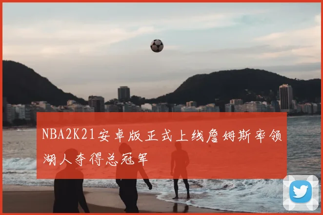 NBA2K21安卓版正式上线詹姆斯率领湖人夺得总冠军