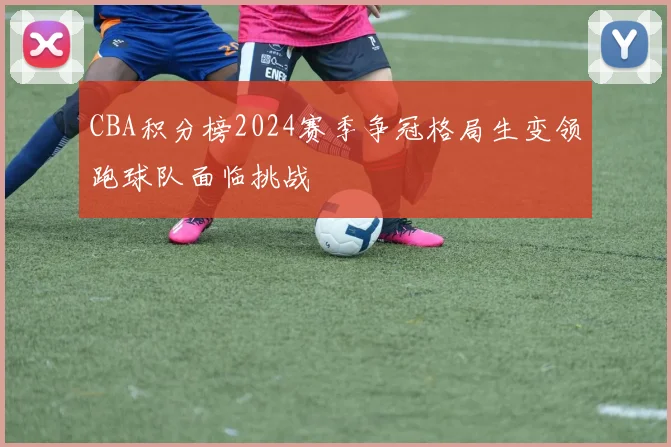 CBA积分榜2024赛季争冠格局生变领跑球队面临挑战