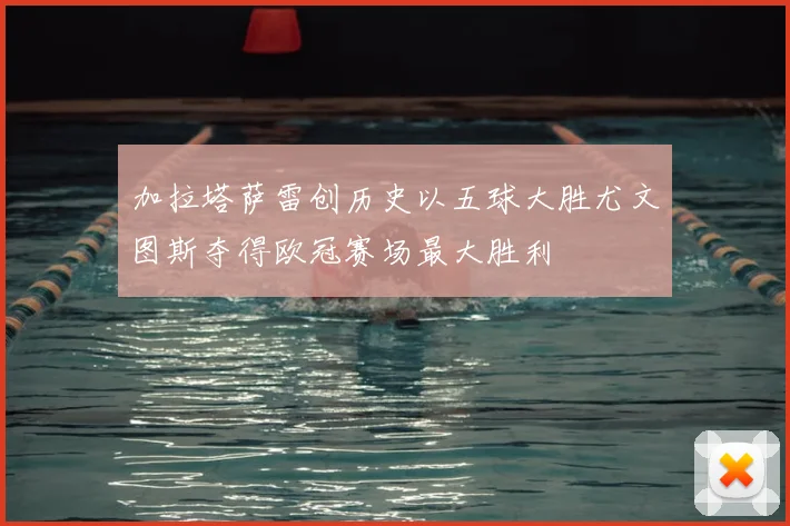 加拉塔萨雷创历史以五球大胜尤文图斯夺得欧冠赛场最大胜利