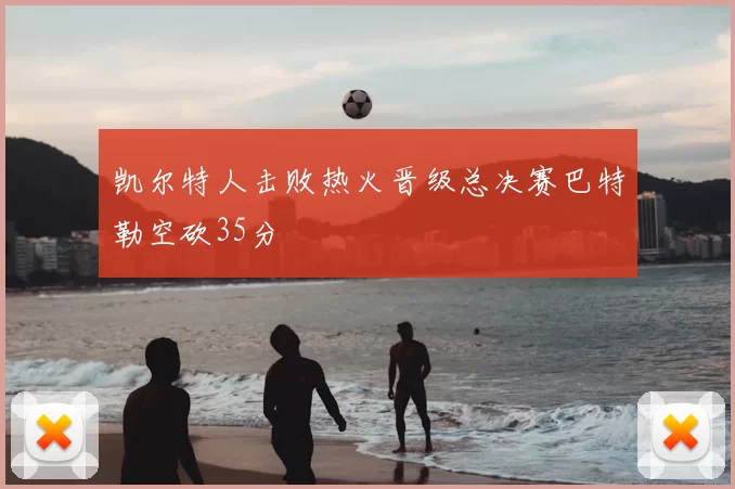 凯尔特人击败热火晋级总决赛巴特勒空砍35分