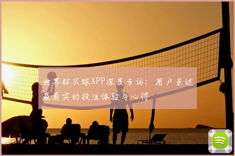 世界杯买球APP深度专访：用户亲述最真实的投注体验与心得