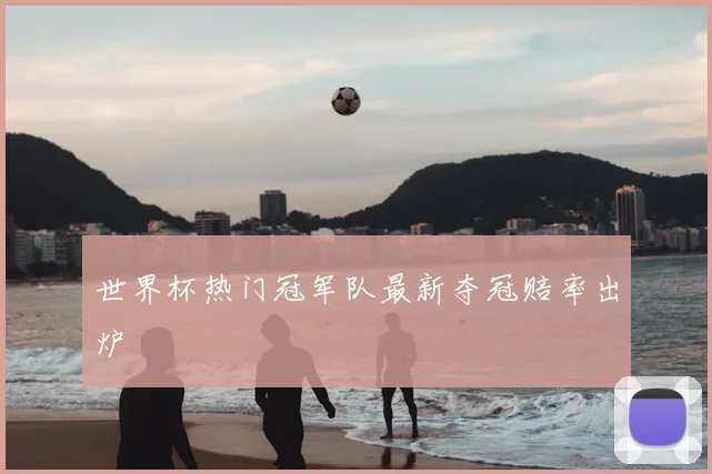 世界杯热门冠军队最新夺冠赔率出炉