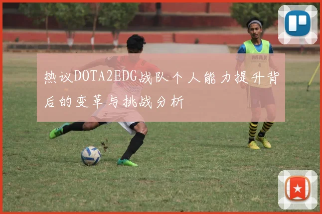 热议DOTA2EDG战队个人能力提升背后的变革与挑战分析