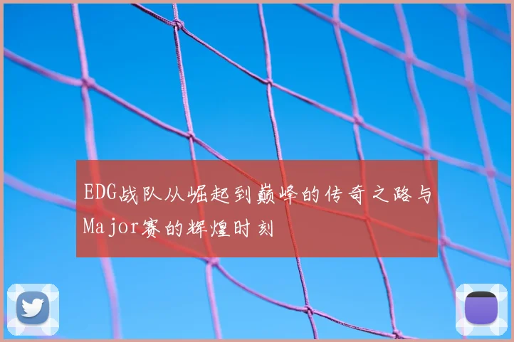 EDG战队从崛起到巅峰的传奇之路与Major赛的辉煌时刻