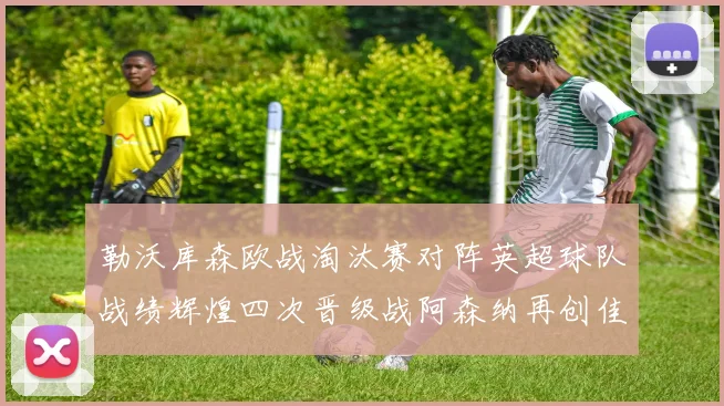 勒沃库森欧战淘汰赛对阵英超球队战绩辉煌四次晋级战阿森纳再创佳绩
