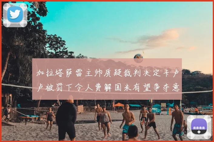 加拉塔萨雷主帅质疑裁判决定卡卢卢被罚下令人费解国米有望争夺意甲冠军