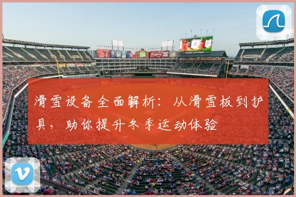 滑雪设备全面解析：从滑雪板到护具，助你提升冬季运动体验