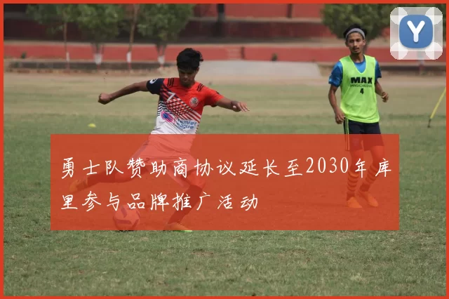 勇士队赞助商协议延长至2030年库里参与品牌推广活动