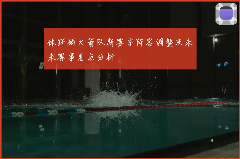 休斯顿火箭队新赛季阵容调整及未来赛事看点分析