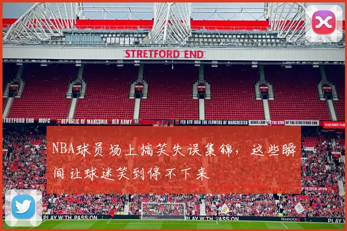 NBA球员场上搞笑失误集锦，这些瞬间让球迷笑到停不下来