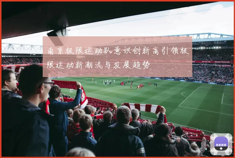 南京极限运动队意识创新高引领极限运动新潮流与发展趋势