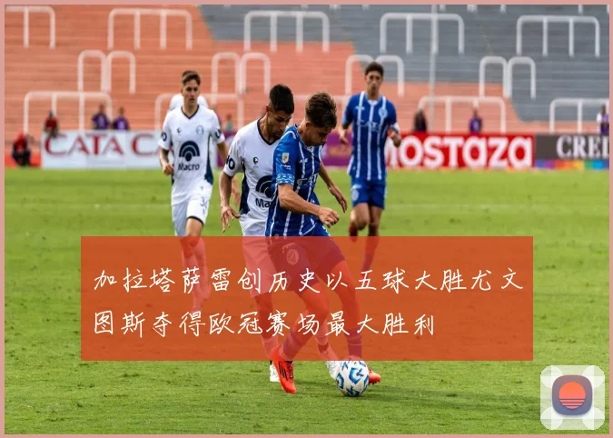 加拉塔萨雷创历史以五球大胜尤文图斯夺得欧冠赛场最大胜利