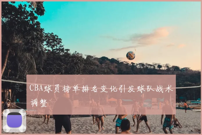 CBA球员榜单排名变化引发球队战术调整