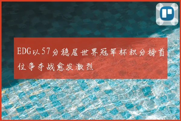 EDG以57分稳居世界冠军杯积分榜首位争夺战愈发激烈