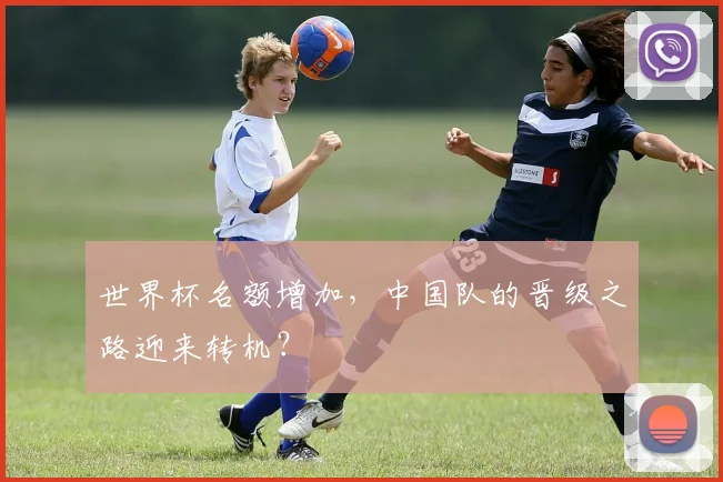 世界杯名额增加，中国队的晋级之路迎来转机？
