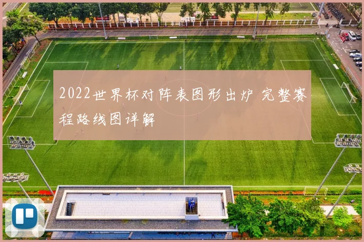 2022世界杯对阵表图形出炉 完整赛程路线图详解