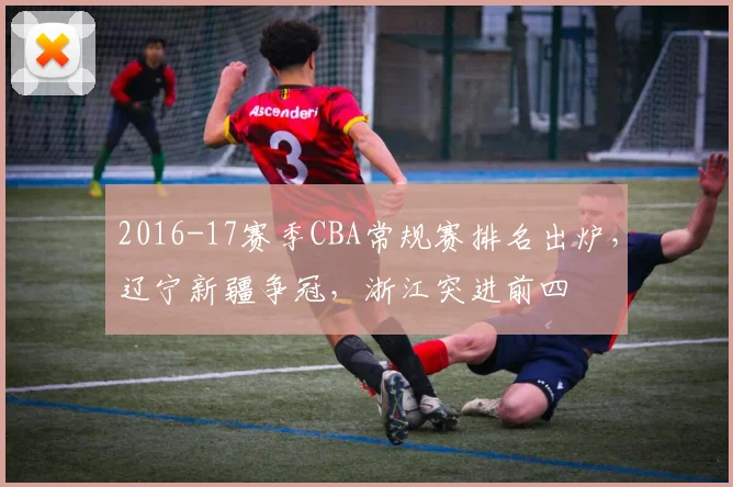 2016-17赛季CBA常规赛排名出炉，辽宁新疆争冠，浙江突进前四